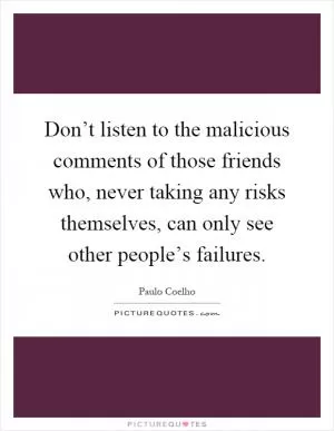 Don’t listen to the malicious comments of those friends who, never taking any risks themselves, can only see other people’s failures Picture Quote #1