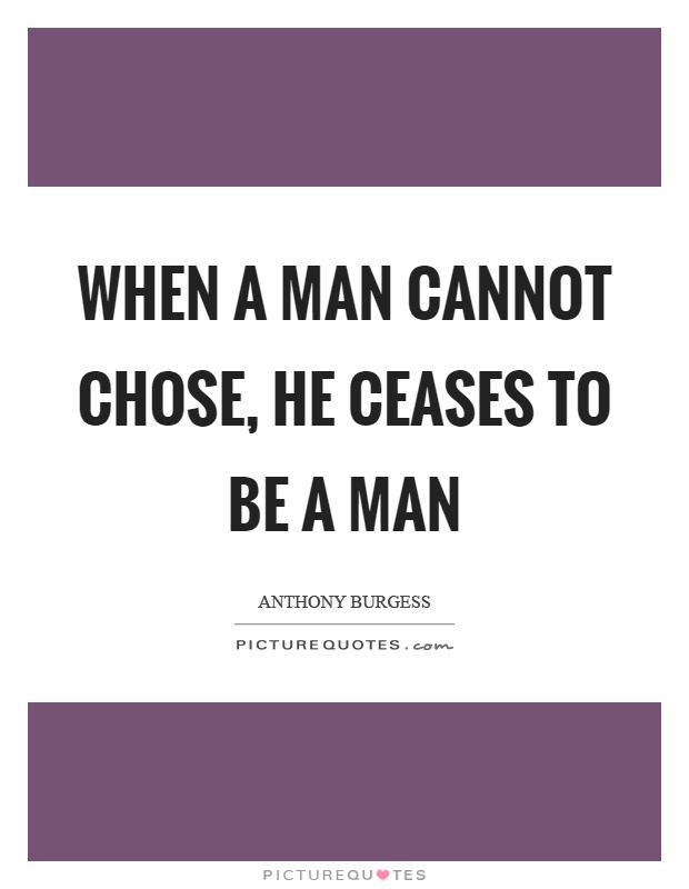 When a man cannot chose, he ceases to be a man Picture Quote #1