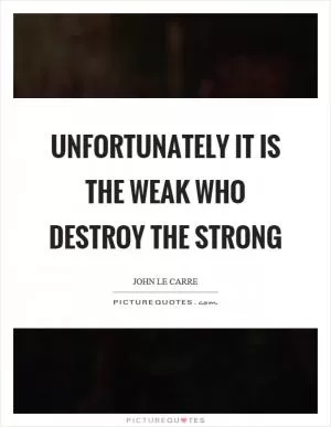 Unfortunately it is the weak who destroy the strong Picture Quote #1