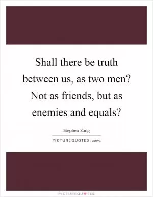 Shall there be truth between us, as two men? Not as friends, but as enemies and equals? Picture Quote #1