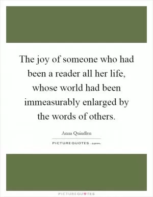 The joy of someone who had been a reader all her life, whose world had been immeasurably enlarged by the words of others Picture Quote #1