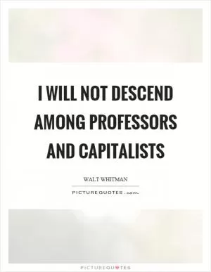 I will not descend among professors and capitalists Picture Quote #1