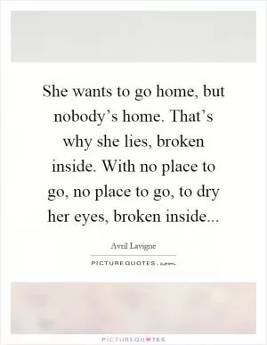 She wants to go home, but nobody’s home. That’s why she lies, broken inside. With no place to go, no place to go, to dry her eyes, broken inside Picture Quote #1