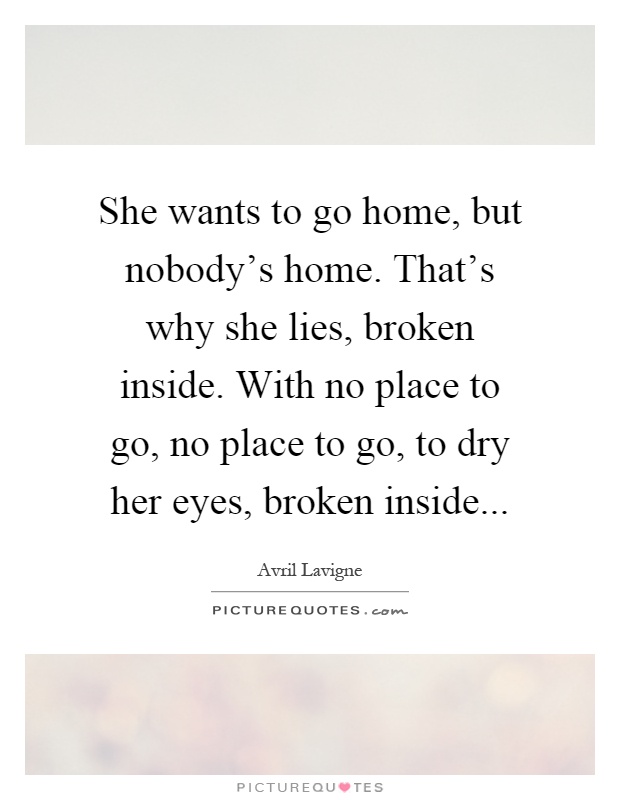 She wants to go home, but nobody's home. That's why she lies, broken inside. With no place to go, no place to go, to dry her eyes, broken inside Picture Quote #1