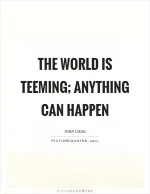 The world is teeming; anything can happen Picture Quote #1