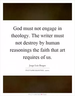 God must not engage in theology. The writer must not destroy by human reasonings the faith that art requires of us Picture Quote #1