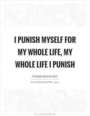 I punish myself for my whole life, my whole life I punish Picture Quote #1