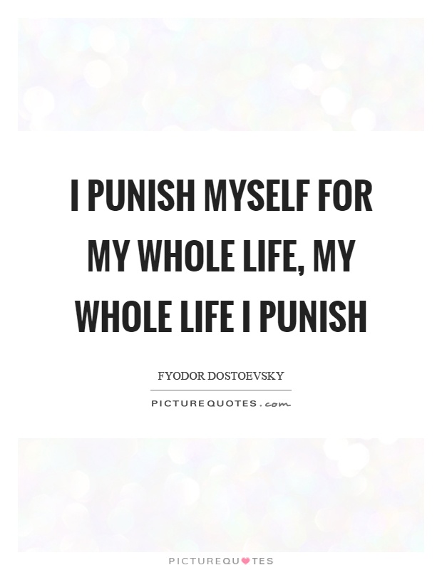 I punish myself for my whole life, my whole life I punish Picture Quote #1