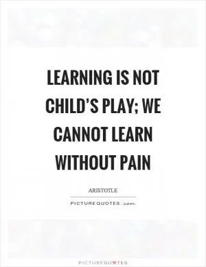 Learning is not child’s play; we cannot learn without pain Picture Quote #1