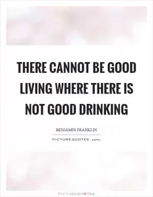 There cannot be good living where there is not good drinking Picture Quote #1