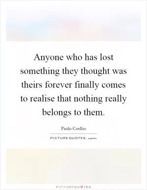 Anyone who has lost something they thought was theirs forever finally comes to realise that nothing really belongs to them Picture Quote #1
