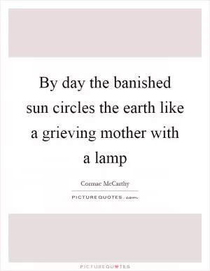 By day the banished sun circles the earth like a grieving mother with a lamp Picture Quote #1