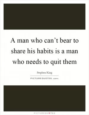 A man who can’t bear to share his habits is a man who needs to quit them Picture Quote #1