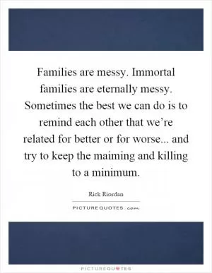 Families are messy. Immortal families are eternally messy. Sometimes the best we can do is to remind each other that we’re related for better or for worse... and try to keep the maiming and killing to a minimum Picture Quote #1