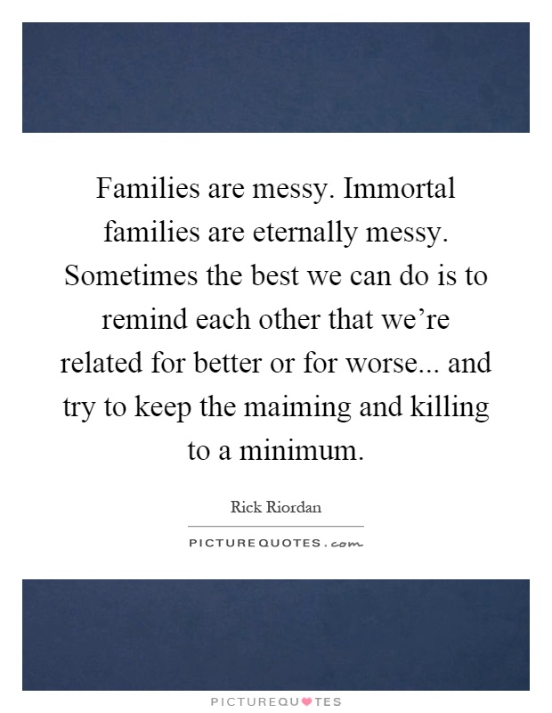 Families are messy. Immortal families are eternally messy. Sometimes the best we can do is to remind each other that we're related for better or for worse... and try to keep the maiming and killing to a minimum Picture Quote #1
