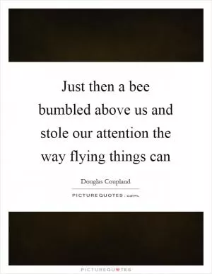 Just then a bee bumbled above us and stole our attention the way flying things can Picture Quote #1