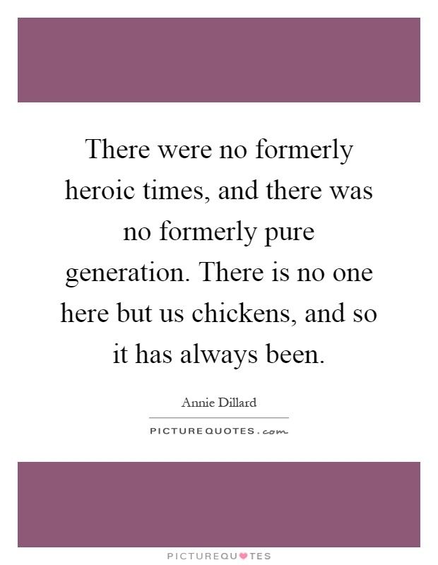 There were no formerly heroic times, and there was no formerly pure generation. There is no one here but us chickens, and so it has always been Picture Quote #1