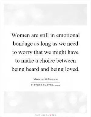 Women are still in emotional bondage as long as we need to worry that we might have to make a choice between being heard and being loved Picture Quote #1