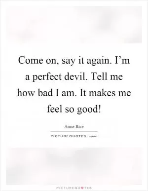 Come on, say it again. I’m a perfect devil. Tell me how bad I am. It makes me feel so good! Picture Quote #1