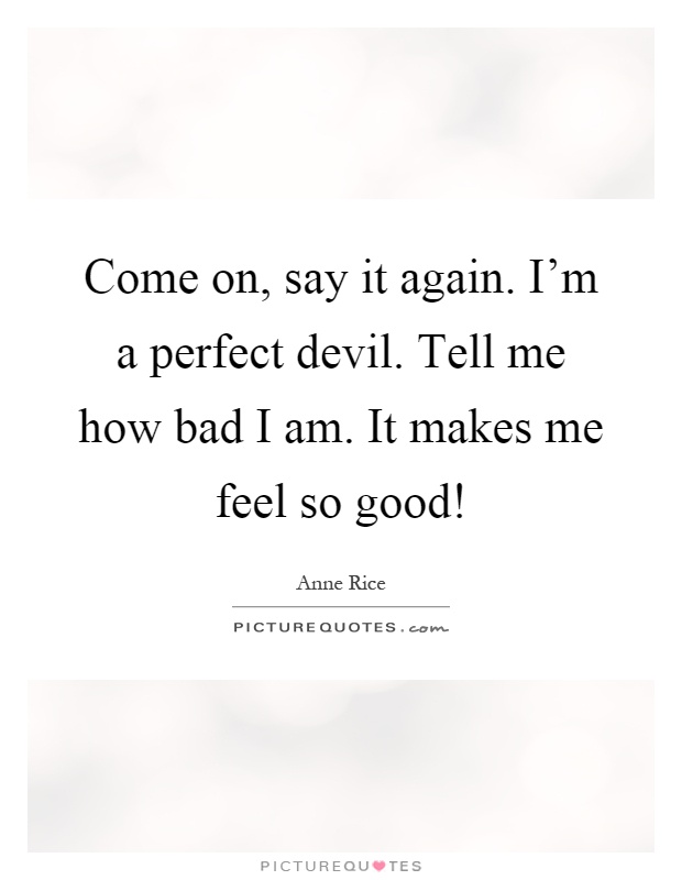 Come on, say it again. I'm a perfect devil. Tell me how bad I am. It makes me feel so good! Picture Quote #1