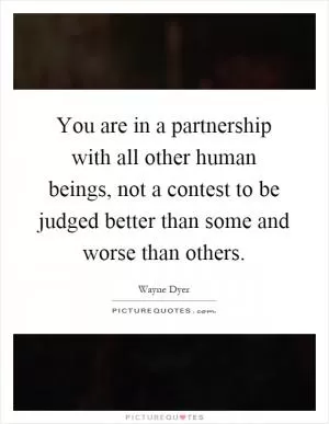 You are in a partnership with all other human beings, not a contest to be judged better than some and worse than others Picture Quote #1
