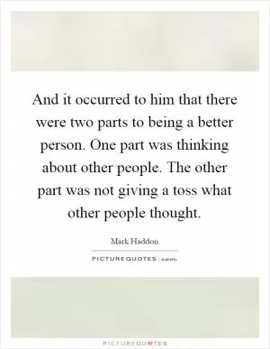 And it occurred to him that there were two parts to being a better person. One part was thinking about other people. The other part was not giving a toss what other people thought Picture Quote #1