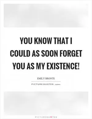 You know that I could as soon forget you as my existence! Picture Quote #1