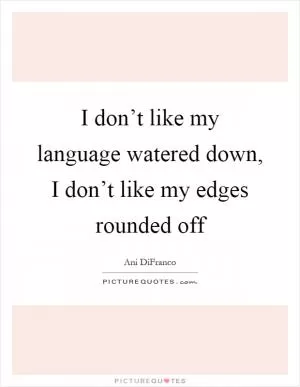 I don’t like my language watered down, I don’t like my edges rounded off Picture Quote #1