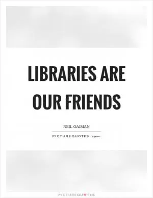 Libraries are our friends Picture Quote #1