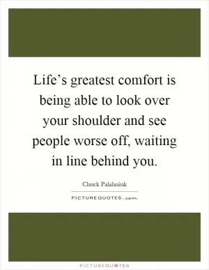 Life’s greatest comfort is being able to look over your shoulder and see people worse off, waiting in line behind you Picture Quote #1