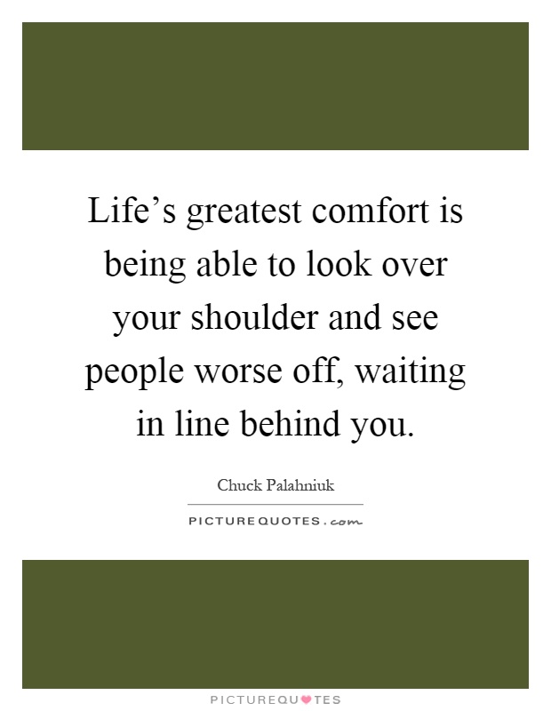 Life's greatest comfort is being able to look over your shoulder and see people worse off, waiting in line behind you Picture Quote #1