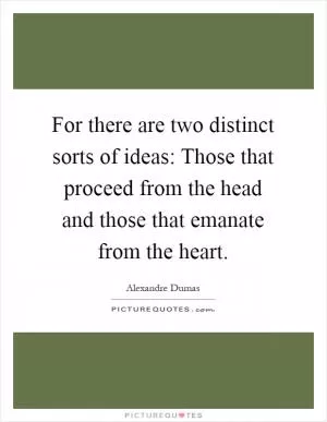 For there are two distinct sorts of ideas: Those that proceed from the head and those that emanate from the heart Picture Quote #1