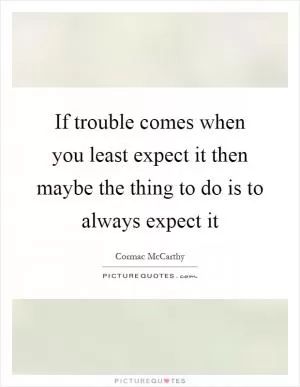 If trouble comes when you least expect it then maybe the thing to do is to always expect it Picture Quote #1