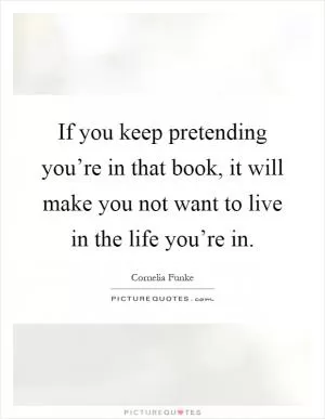 If you keep pretending you’re in that book, it will make you not want to live in the life you’re in Picture Quote #1
