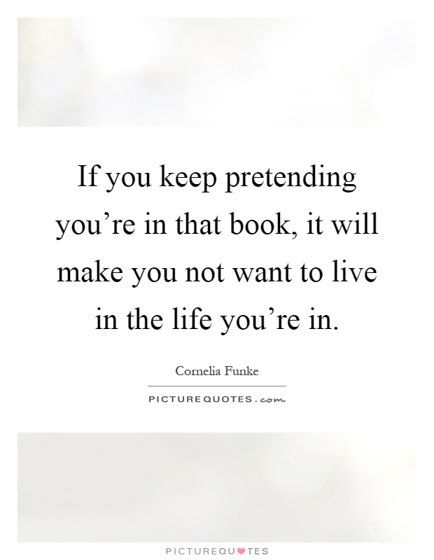 If you keep pretending you're in that book, it will make you not want to live in the life you're in Picture Quote #1