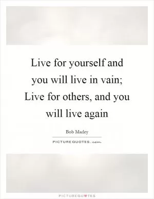 Live for yourself and you will live in vain; Live for others, and you will live again Picture Quote #1