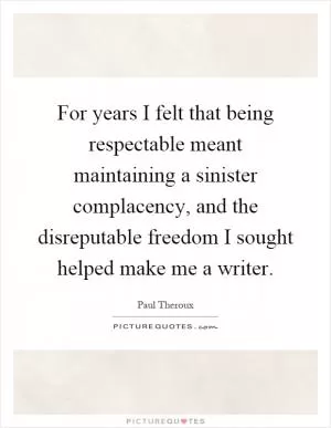 For years I felt that being respectable meant maintaining a sinister complacency, and the disreputable freedom I sought helped make me a writer Picture Quote #1
