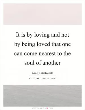 It is by loving and not by being loved that one can come nearest to the soul of another Picture Quote #1