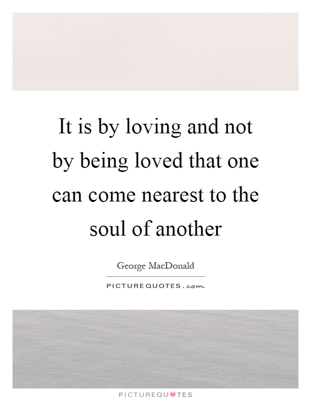 It is by loving and not by being loved that one can come nearest to the soul of another Picture Quote #1