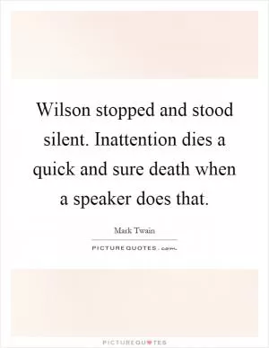 Wilson stopped and stood silent. Inattention dies a quick and sure death when a speaker does that Picture Quote #1