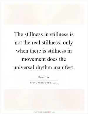 The stillness in stillness is not the real stillness; only when there is stillness in movement does the universal rhythm manifest Picture Quote #1