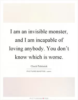 I am an invisible monster, and I am incapable of loving anybody. You don’t know which is worse Picture Quote #1