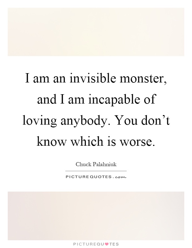 I am an invisible monster, and I am incapable of loving anybody. You don't know which is worse Picture Quote #1