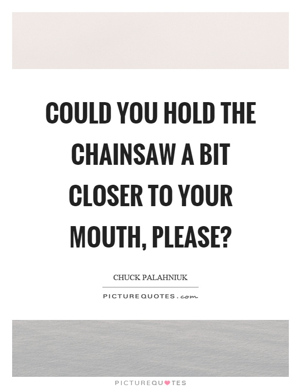Could you hold the chainsaw a bit closer to your mouth, please? Picture Quote #1