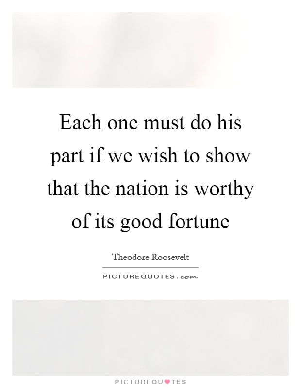 Each one must do his part if we wish to show that the nation is worthy of its good fortune Picture Quote #1