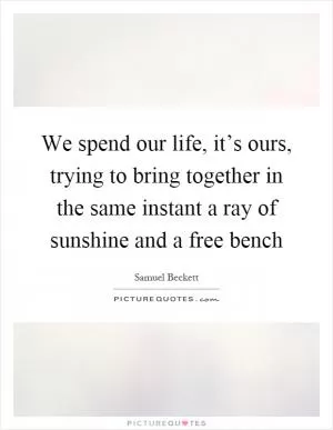 We spend our life, it’s ours, trying to bring together in the same instant a ray of sunshine and a free bench Picture Quote #1