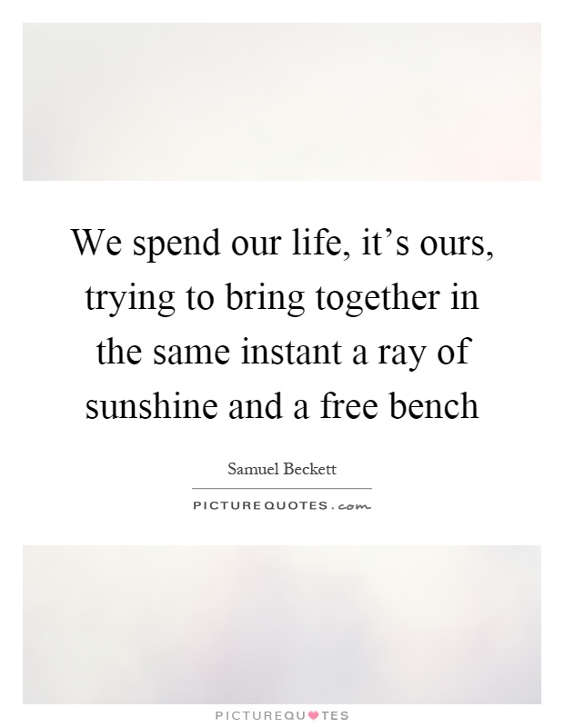 We spend our life, it's ours, trying to bring together in the same instant a ray of sunshine and a free bench Picture Quote #1