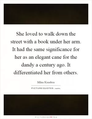 She loved to walk down the street with a book under her arm. It had the same significance for her as an elegant cane for the dandy a century ago. It differentiated her from others Picture Quote #1