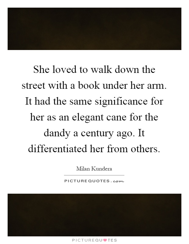 She loved to walk down the street with a book under her arm. It had the same significance for her as an elegant cane for the dandy a century ago. It differentiated her from others Picture Quote #1