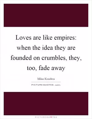 Loves are like empires: when the idea they are founded on crumbles, they, too, fade away Picture Quote #1